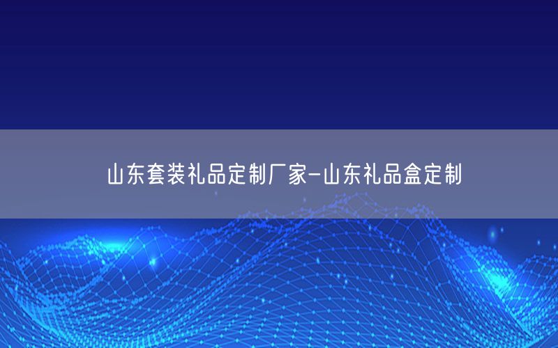 山东套装礼品定制厂家-山东礼品盒定制