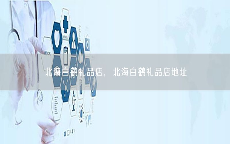 北海白鹤礼品店，北海白鹤礼品店地址