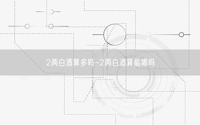 2两白酒算多吗-2两白酒算能喝吗