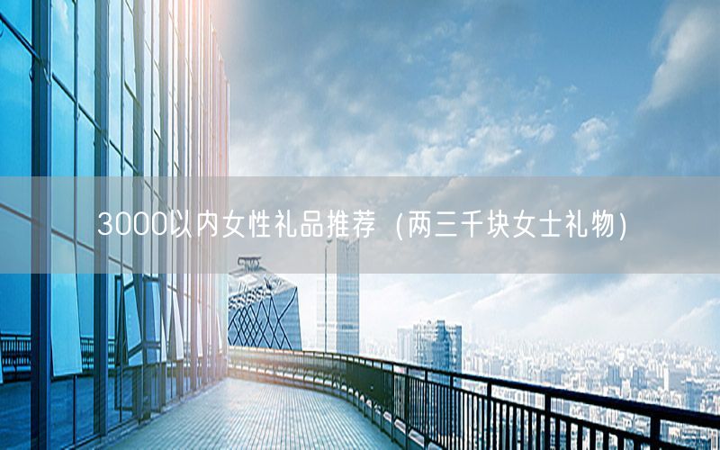 3000以内女性礼品推荐（两三千块女士礼物）