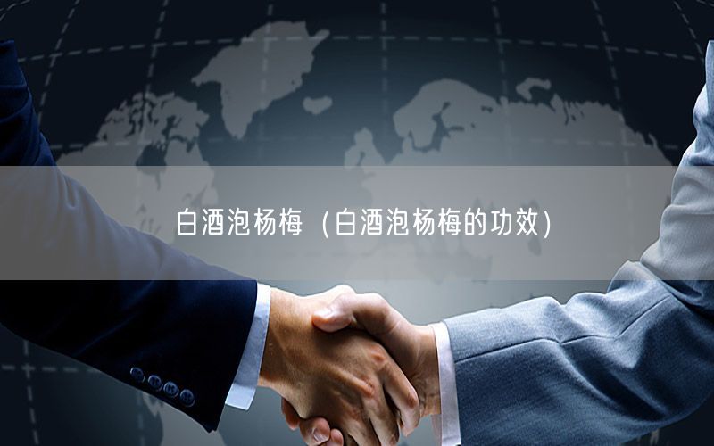 白酒泡杨梅（白酒泡杨梅的功效）