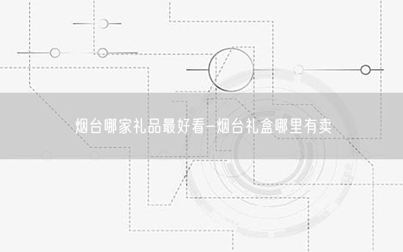 烟台哪家礼品最好看-烟台礼盒哪里有卖