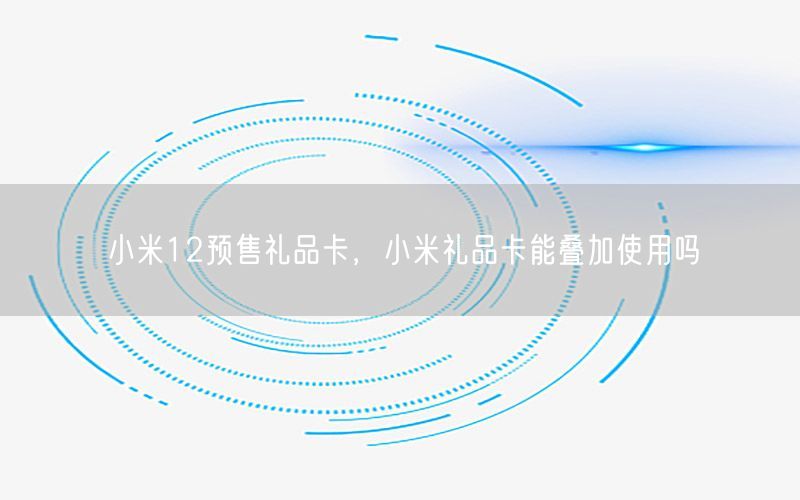 小米12预售礼品卡，小米礼品卡能叠加使用吗