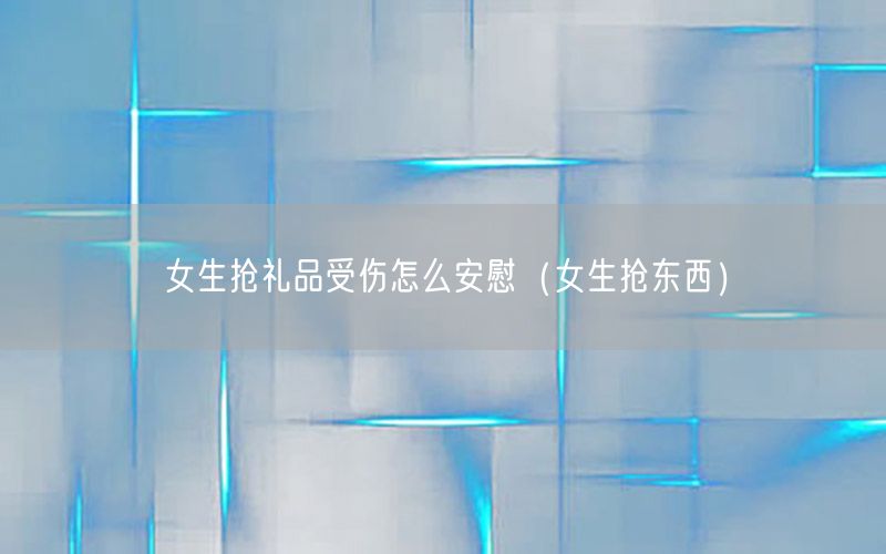 女生抢礼品受伤怎么安慰（女生抢东西）