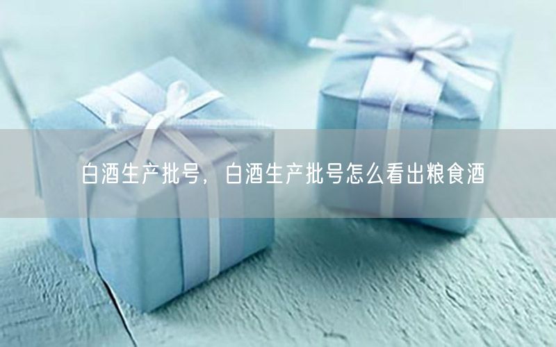 白酒生产批号，白酒生产批号怎么看出粮食酒