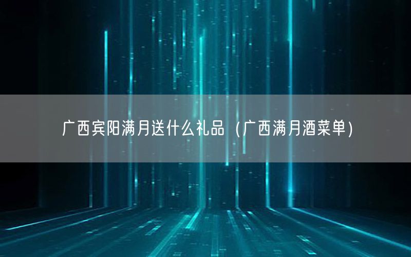 广西宾阳满月送什么礼品（广西满月酒菜单）
