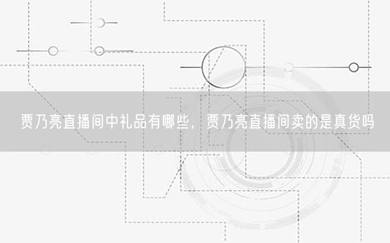贾乃亮直播间中礼品有哪些，贾乃亮直播间卖的是真货吗