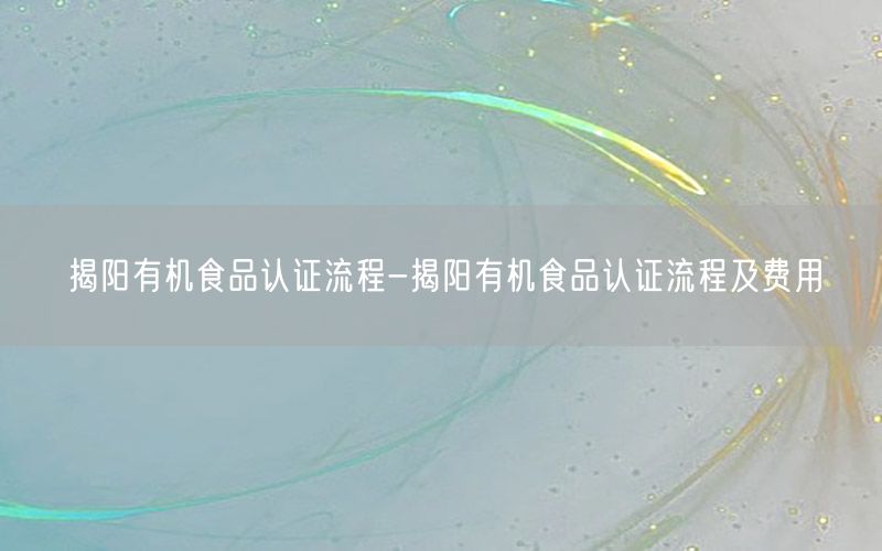 揭阳有机食品认证流程-揭阳有机食品认证流程及费用