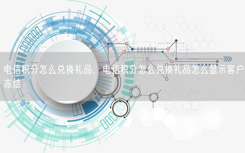 电信积分怎么兑换礼品，电信积分怎么兑换礼品怎么显示客户冻结