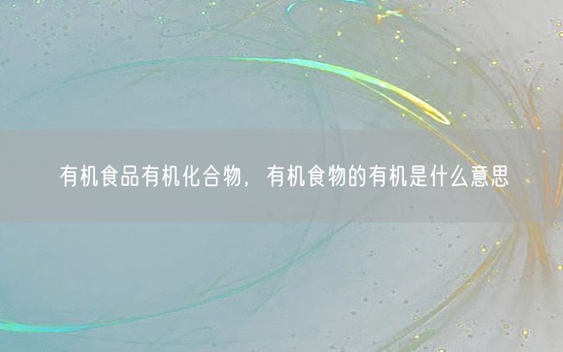 有机食品有机化合物，有机食物的有机是什么意思