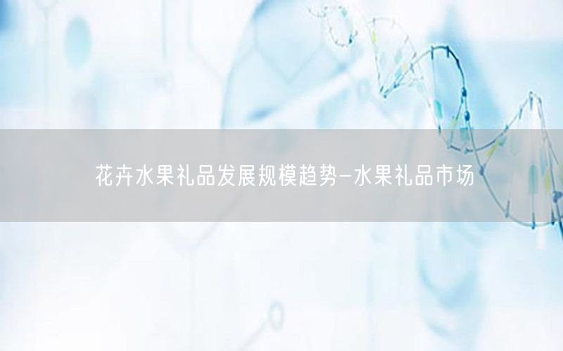 花卉水果礼品发展规模趋势-水果礼品市场
