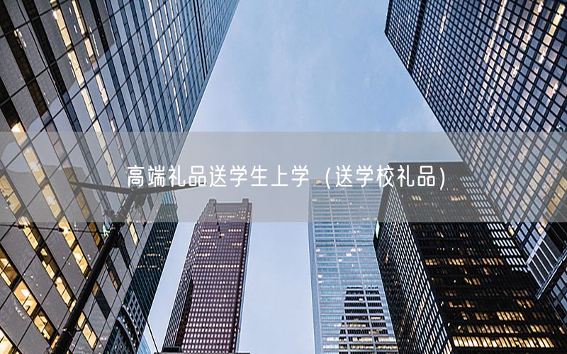 高端礼品送学生上学（送学校礼品）