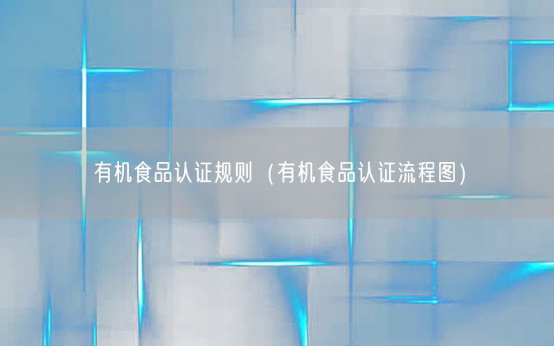 有机食品认证规则（有机食品认证流程图）