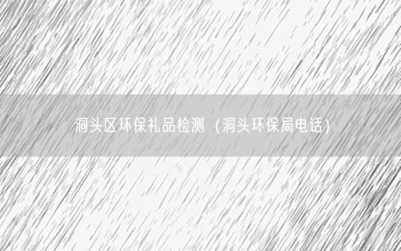 洞头区环保礼品检测（洞头环保局电话）