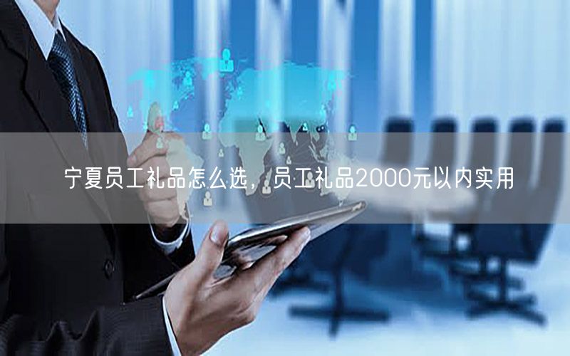 宁夏员工礼品怎么选，员工礼品2000元以内实用