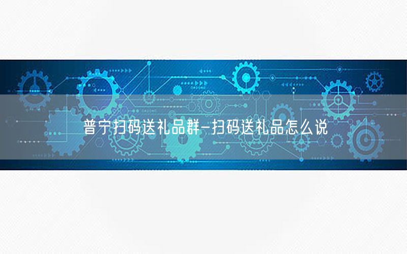 普宁扫码送礼品群-扫码送礼品怎么说