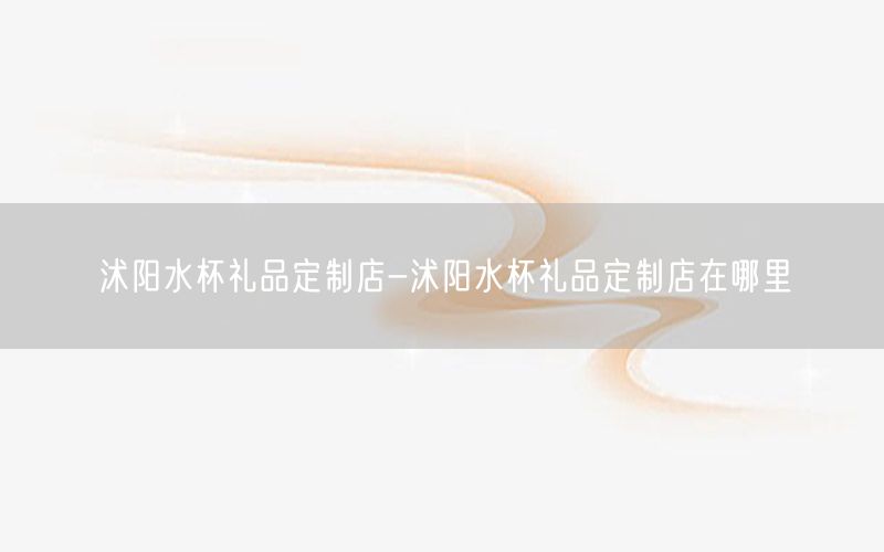 沭阳水杯礼品定制店-沭阳水杯礼品定制店在哪里