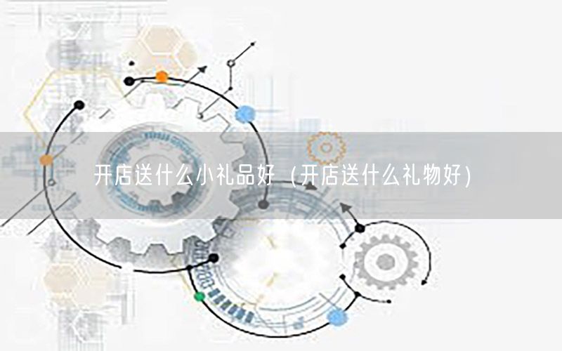 开店送什么小礼品好（开店送什么礼物好）