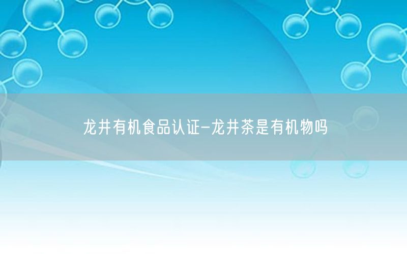 龙井有机食品认证-龙井茶是有机物吗