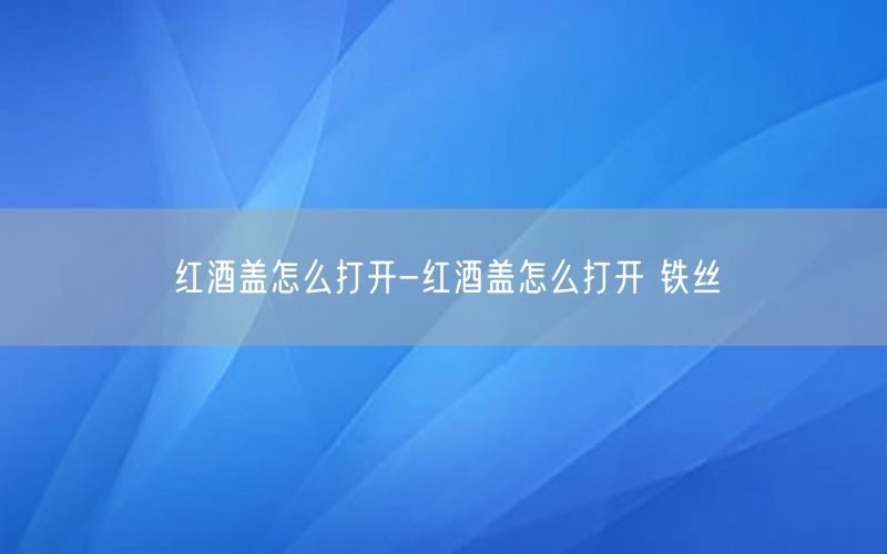 红酒盖怎么打开-红酒盖怎么打开 铁丝