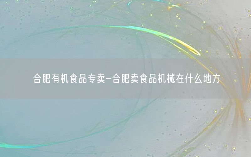 合肥有机食品专卖-合肥卖食品机械在什么地方