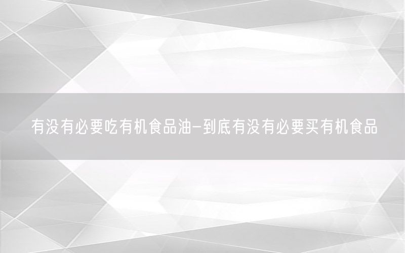 有没有必要吃有机食品油-到底有没有必要买有机食品