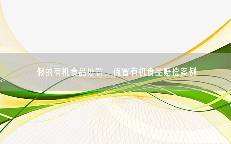 假的有机食品处罚，假冒有机食品赔偿案例