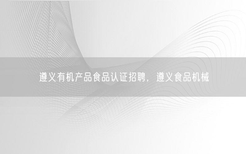 遵义有机产品食品认证招聘，遵义食品机械