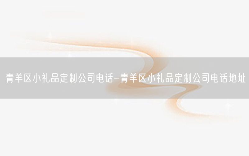 青羊区小礼品定制公司电话-青羊区小礼品定制公司电话地址