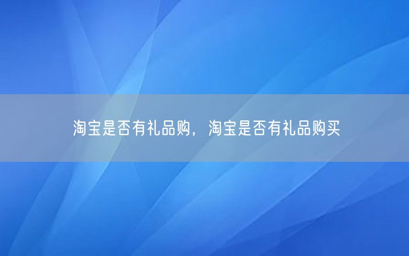 淘宝是否有礼品购，淘宝是否有礼品购买