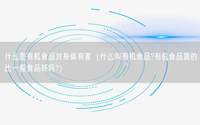 什么是有机食品对身体有害（什么叫有机食品?有机食品真的比一般食品好吗?）