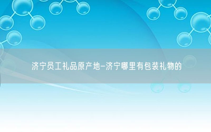 济宁员工礼品原产地-济宁哪里有包装礼物的