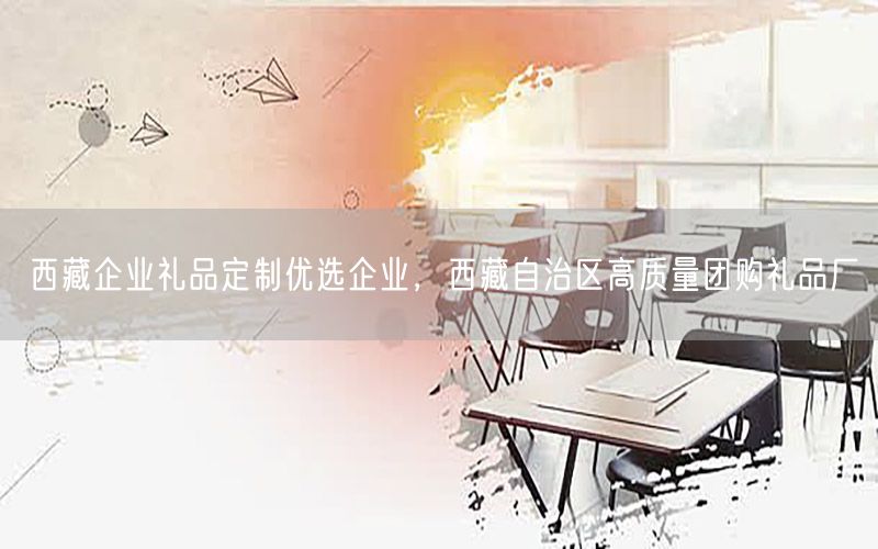 西藏企业礼品定制优选企业，西藏自治区高质量团购礼品厂