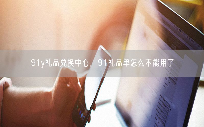 91y礼品兑换中心，91礼品单怎么不能用了