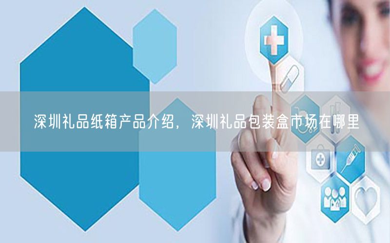 深圳礼品纸箱产品介绍，深圳礼品包装盒市场在哪里