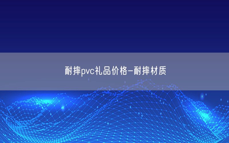 耐摔pvc礼品价格-耐摔材质
