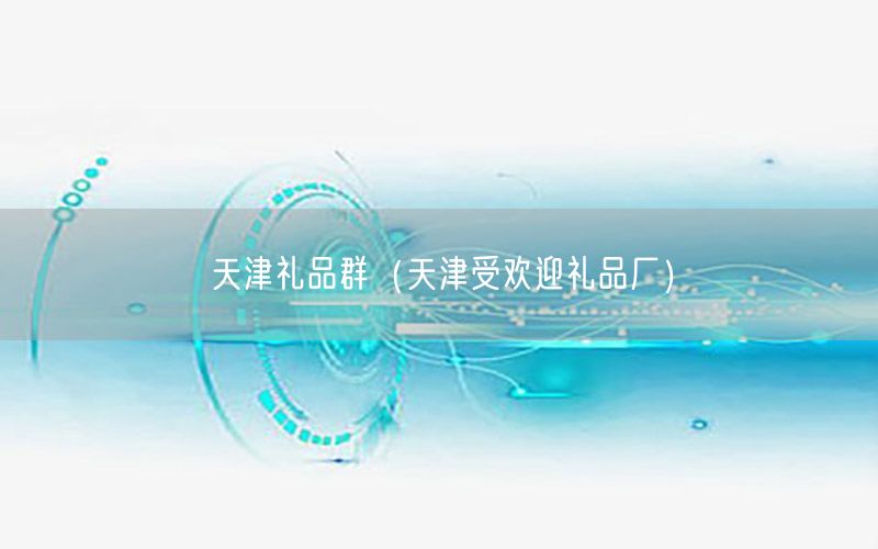 天津礼品群（天津受欢迎礼品厂）