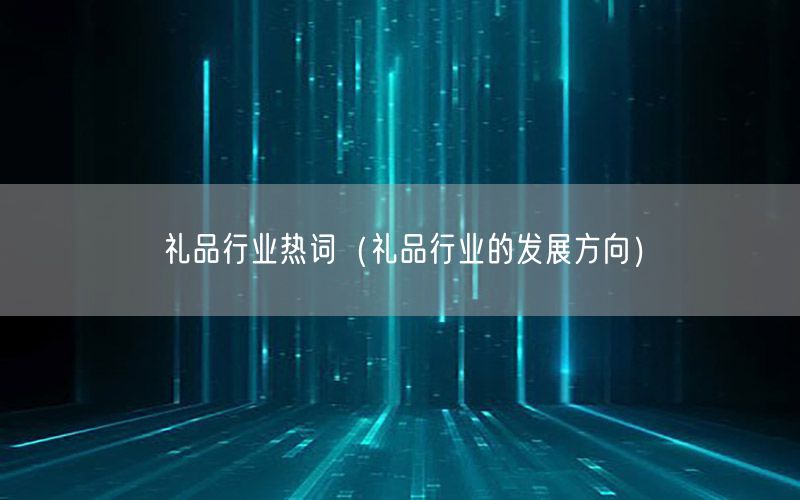 礼品行业热词（礼品行业的发展方向）