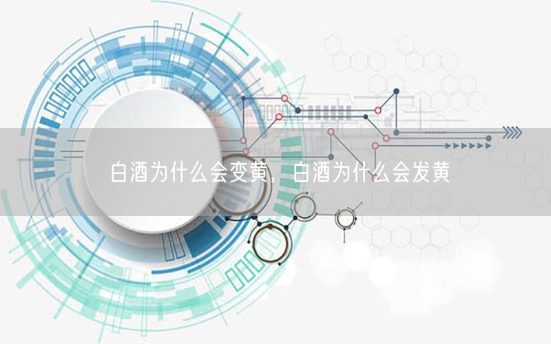 白酒为什么会变黄，白酒为什么会发黄