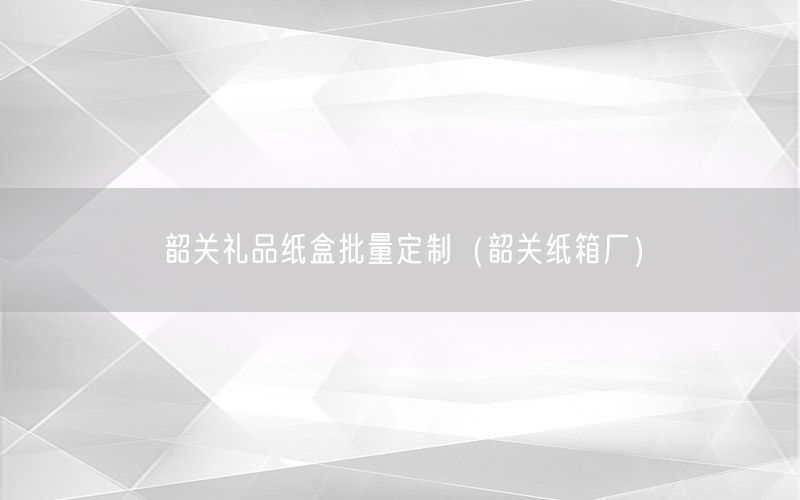 韶关礼品纸盒批量定制（韶关纸箱厂）
