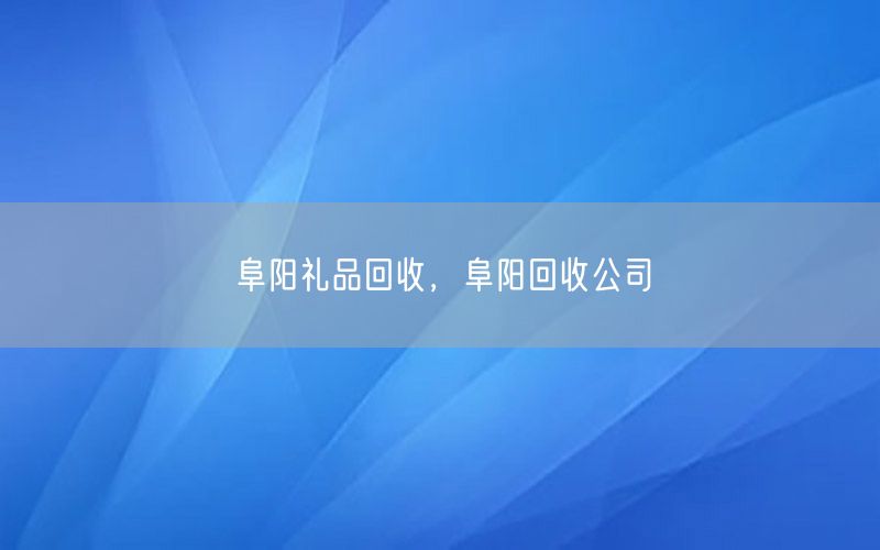 阜阳礼品回收，阜阳回收公司