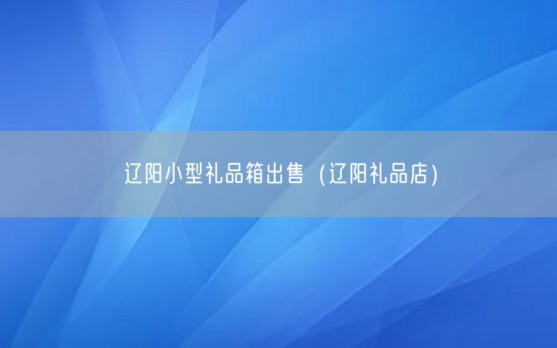 辽阳小型礼品箱出售（辽阳礼品店）