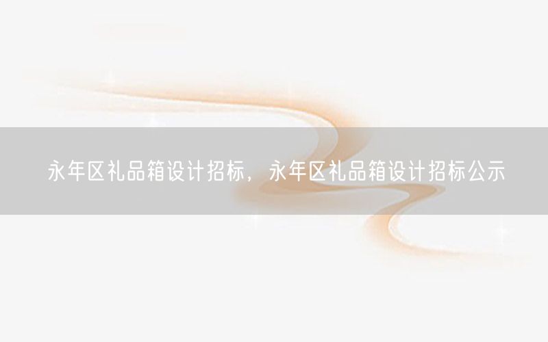 永年区礼品箱设计招标，永年区礼品箱设计招标公示
