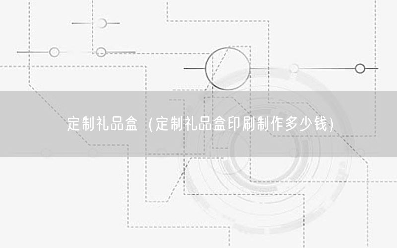 定制礼品盒（定制礼品盒印刷制作多少钱）