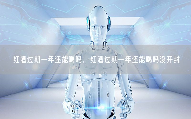 红酒过期一年还能喝吗，红酒过期一年还能喝吗没开封