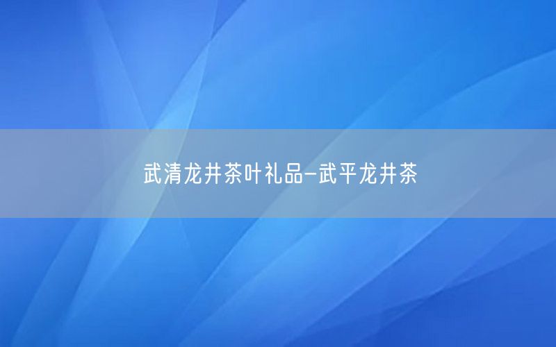武清龙井茶叶礼品-武平龙井茶