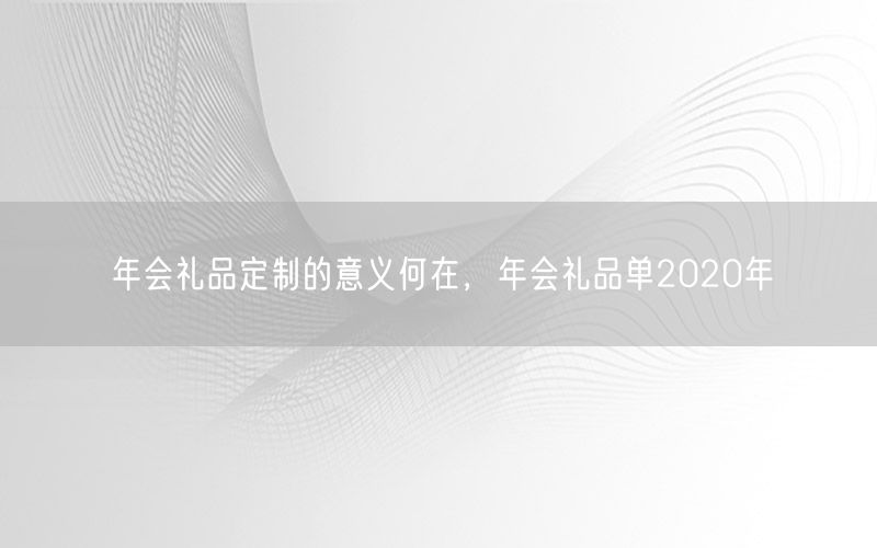 年会礼品定制的意义何在，年会礼品单2020年