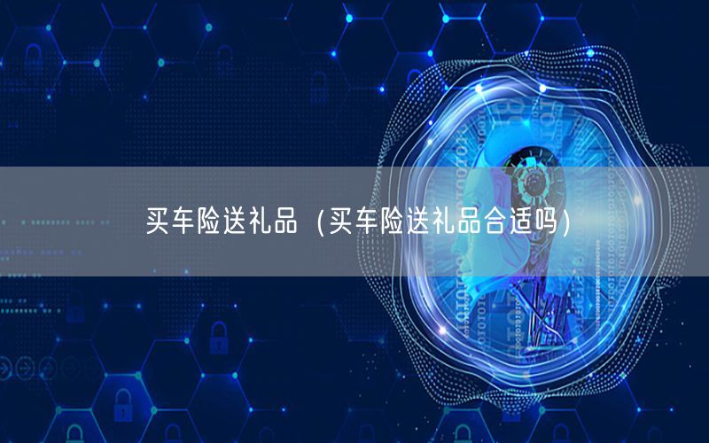买车险送礼品（买车险送礼品合适吗）