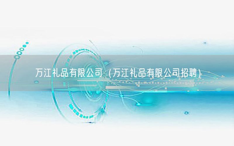 万江礼品有限公司（万江礼品有限公司招聘）