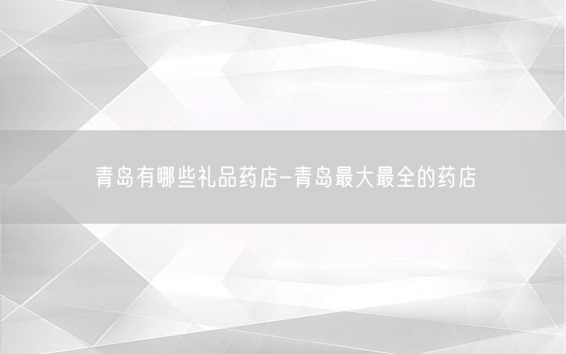 青岛有哪些礼品药店-青岛最大最全的药店